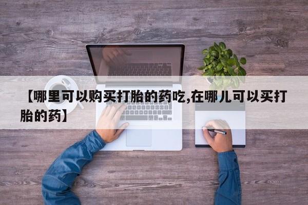 打胎药私人医院里有吗【哪里可以购买打胎的药吃,在哪儿可以买打胎的药】