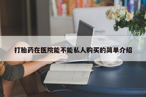 打胎药私人医院里有吗打胎药在医院能不能私人购买的简单介绍