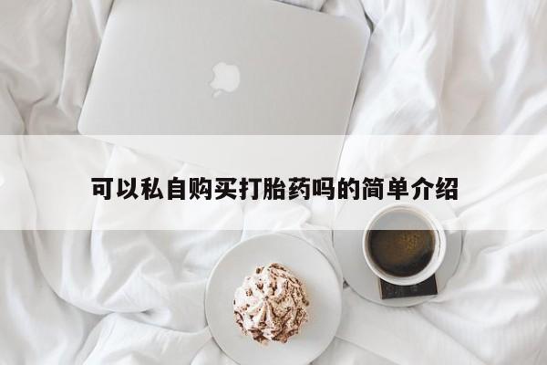 打胎药私人医院里有吗可以私自购买打胎药吗的简单介绍