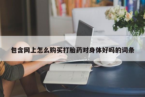 打胎药私人医院里有吗包含网上怎么购买打胎药对身体好吗的词条